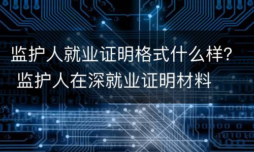 监护人就业证明格式什么样？ 监护人在深就业证明材料