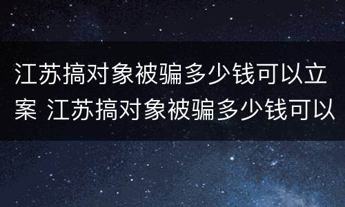 江苏搞对象被骗多少钱可以立案 江苏搞对象被骗多少钱可以立案呢