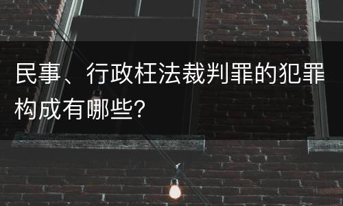 民事、行政枉法裁判罪的犯罪构成有哪些？