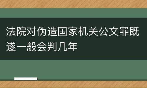 法院对伪造国家机关公文罪既遂一般会判几年