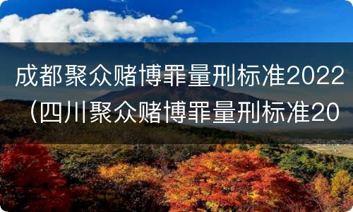 成都聚众赌博罪量刑标准2022（四川聚众赌博罪量刑标准2019）