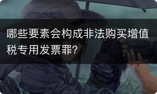 哪些要素会构成非法购买增值税专用发票罪？
