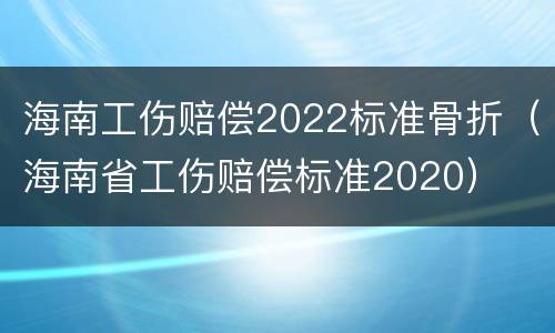 海南工伤赔偿2022标准骨折（海南省工伤赔偿标准2020）