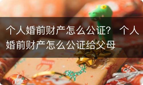 个人婚前财产怎么公证？ 个人婚前财产怎么公证给父母