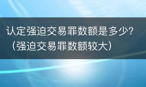 认定强迫交易罪数额是多少？（强迫交易罪数额较大）