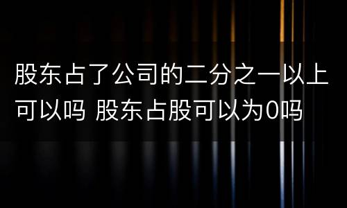 股东占了公司的二分之一以上可以吗 股东占股可以为0吗