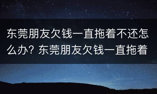 东莞朋友欠钱一直拖着不还怎么办? 东莞朋友欠钱一直拖着不还怎么办呀