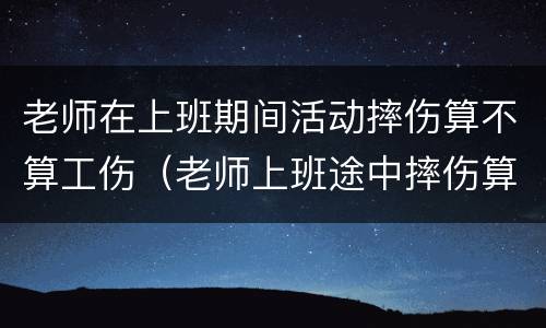 老师在上班期间活动摔伤算不算工伤（老师上班途中摔伤算校方责任险）
