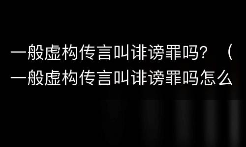 一般虚构传言叫诽谤罪吗？（一般虚构传言叫诽谤罪吗怎么判）
