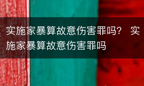 实施家暴算故意伤害罪吗？ 实施家暴算故意伤害罪吗