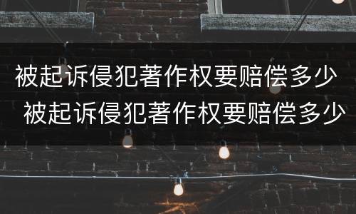 被起诉侵犯著作权要赔偿多少 被起诉侵犯著作权要赔偿多少费用