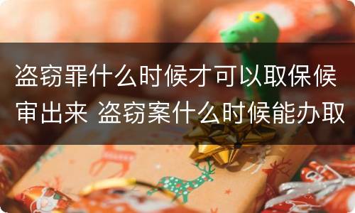 盗窃罪什么时候才可以取保候审出来 盗窃案什么时候能办取保候审