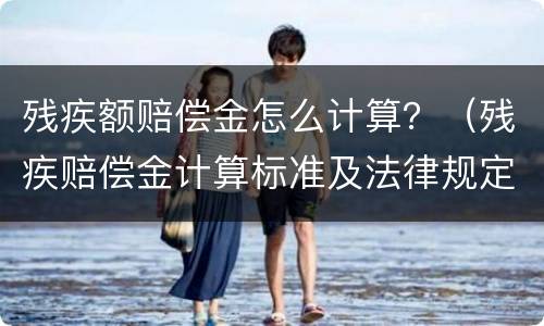 残疾额赔偿金怎么计算？（残疾赔偿金计算标准及法律规定）
