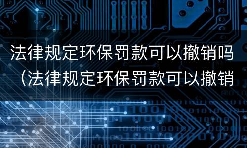法律规定环保罚款可以撤销吗（法律规定环保罚款可以撤销吗多少钱）