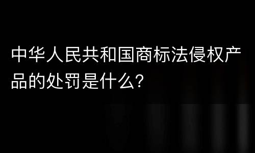 中华人民共和国商标法侵权产品的处罚是什么？