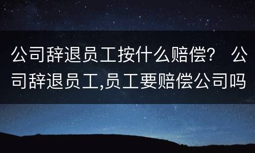 公司辞退员工按什么赔偿？ 公司辞退员工,员工要赔偿公司吗