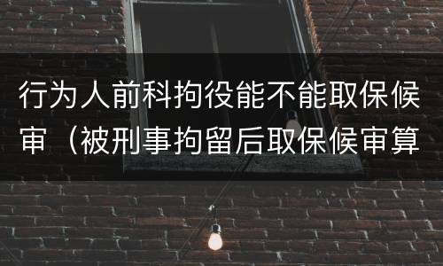 行为人前科拘役能不能取保候审（被刑事拘留后取保候审算前科吗）