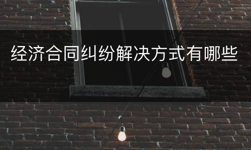 经济合同纠纷解决方式有哪些
