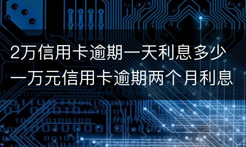 2万信用卡逾期一天利息多少 一万元信用卡逾期两个月利息多少