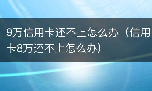 9万信用卡还不上怎么办（信用卡8万还不上怎么办）