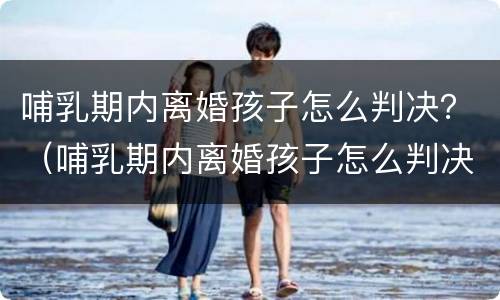 哺乳期内离婚孩子怎么判决？（哺乳期内离婚孩子怎么判决）