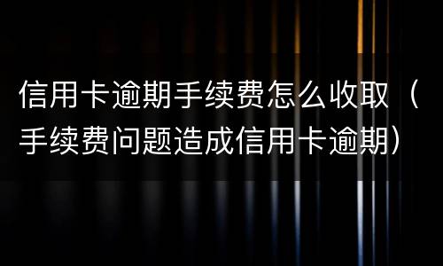 信用卡逾期手续费怎么收取（手续费问题造成信用卡逾期）