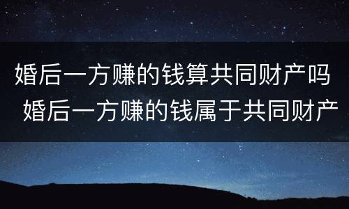 婚后一方赚的钱算共同财产吗 婚后一方赚的钱属于共同财产吗