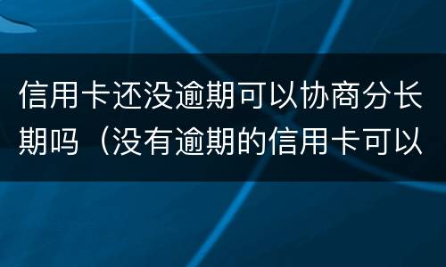 信用卡还没逾期可以协商分长期吗（没有逾期的信用卡可以协商还款吗）