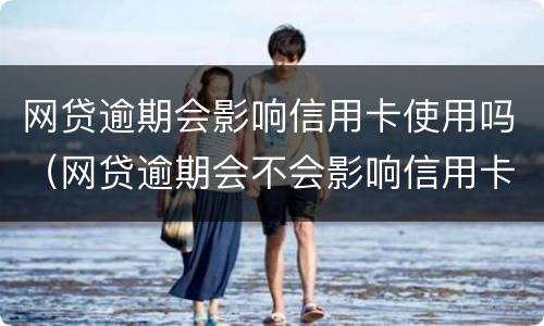 网贷逾期会影响信用卡使用吗（网贷逾期会不会影响信用卡正常使用）