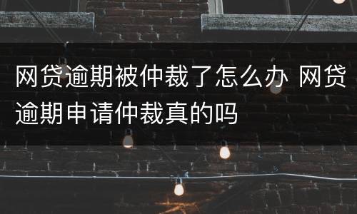 网贷逾期被仲裁了怎么办 网贷逾期申请仲裁真的吗