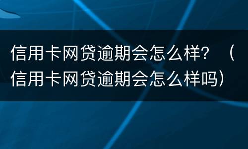 信用卡网贷逾期会怎么样？（信用卡网贷逾期会怎么样吗）