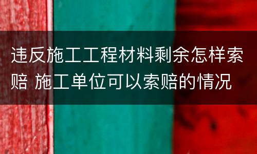 违反施工工程材料剩余怎样索赔 施工单位可以索赔的情况