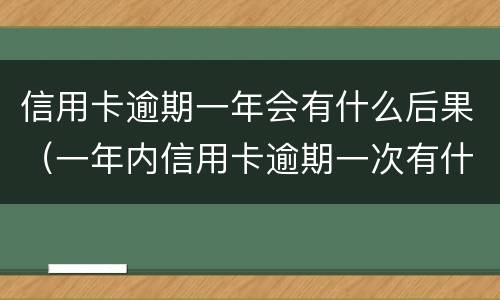 信用卡逾期一年会有什么后果（一年内信用卡逾期一次有什么影响）