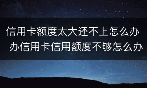 信用卡额度太大还不上怎么办 办信用卡信用额度不够怎么办