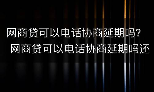 网商贷可以电话协商延期吗？ 网商贷可以电话协商延期吗还款吗