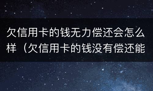 欠信用卡的钱无力偿还会怎么样（欠信用卡的钱没有偿还能力了怎么办）