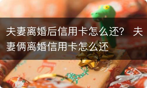 夫妻离婚后信用卡怎么还？ 夫妻俩离婚信用卡怎么还