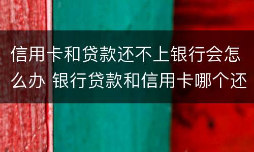 信用卡和贷款还不上银行会怎么办 银行贷款和信用卡哪个还不上后果严重