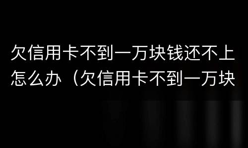 欠信用卡不到一万块钱还不上怎么办（欠信用卡不到一万块钱还不上怎么办呢）