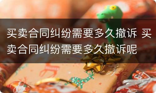 买卖合同纠纷需要多久撤诉 买卖合同纠纷需要多久撤诉呢