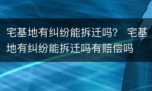宅基地有纠纷能拆迁吗？ 宅基地有纠纷能拆迁吗有赔偿吗