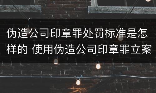 伪造公司印章罪处罚标准是怎样的 使用伪造公司印章罪立案标准