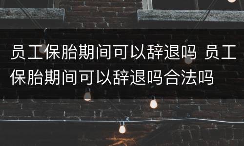 员工保胎期间可以辞退吗 员工保胎期间可以辞退吗合法吗