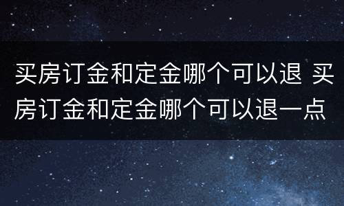 买房订金和定金哪个可以退 买房订金和定金哪个可以退一点