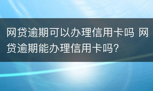 网贷逾期可以办理信用卡吗 网贷逾期能办理信用卡吗?