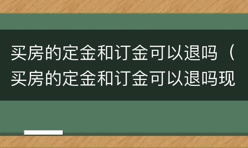 买房的定金和订金可以退吗（买房的定金和订金可以退吗现在）