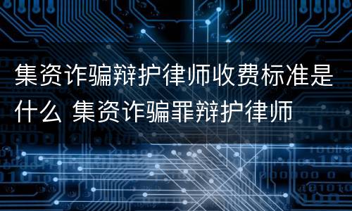 集资诈骗辩护律师收费标准是什么 集资诈骗罪辩护律师
