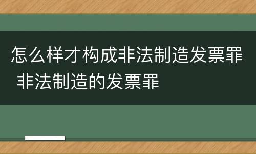 怎么样才构成非法制造发票罪 非法制造的发票罪