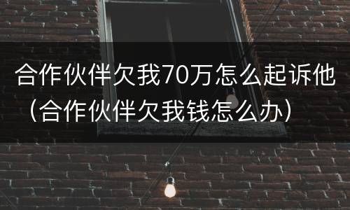 合作伙伴欠我70万怎么起诉他（合作伙伴欠我钱怎么办）