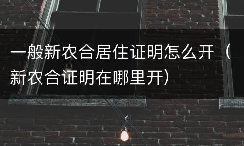 一般新农合居住证明怎么开（新农合证明在哪里开）